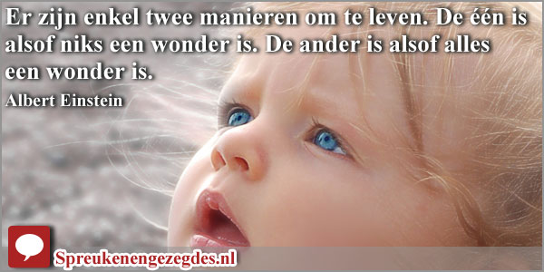 Er zijn enkel twee manieren om te leven. De één is alsof niks een wonder is. De ander is alsof alles een wonder is. Albert Einstein