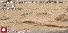 Wat je doet, spreekt zo luid dat ik niet kan horen wat je zegt.