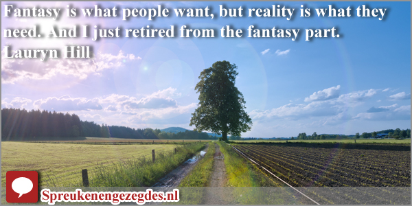 Fantasy is what people want, but reality is what they need. And I just retired from the fantasy part. Lauryn Hill