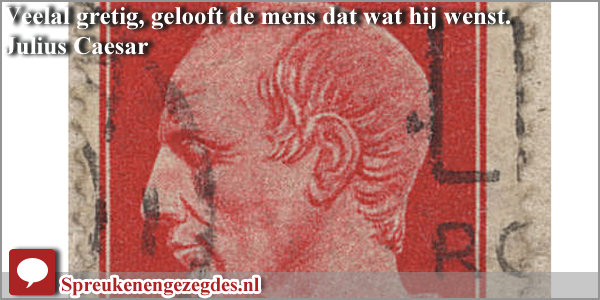 Veelal gretig, gelooft de mens dat wat hij wenst.