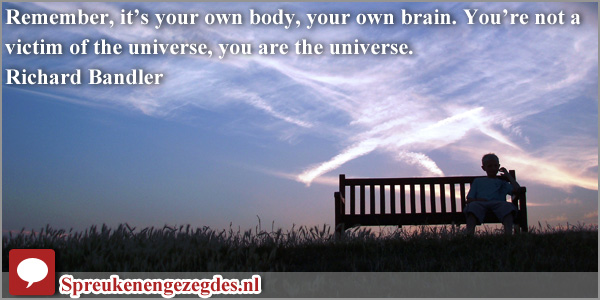 Remember, it’s your own body, your own brain. You’re not a victim of the universe, you are the universe.