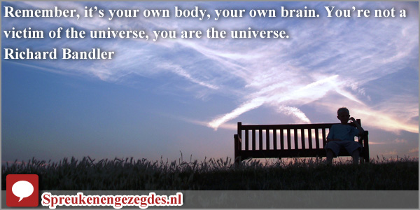 Remember, it’s your own body, your own brain. You’re not a victim of the universe, you are the universe.