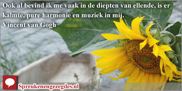 Ook al bevind ik me vaak in de diepten van ellende, is er kalmte, pure harmonie en muziek in mij. Vincent van Gogh