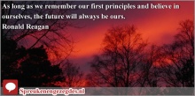 As long as we remember our first principles and believe in ourselves, the future will always be ours. Ronald Reagan