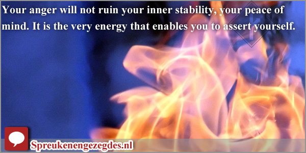 Your anger will not ruin your inner stability, your peace of mind. It is the very energy that enables you to assert yourself.