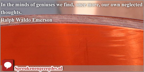 In the minds of geniuses we find, once more, our own neglected thoughts. Ralph Waldo Emerson