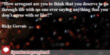 How arrogant are you to think that you deserve to go through life with no one ever saying anything that you don’t agree with or like?